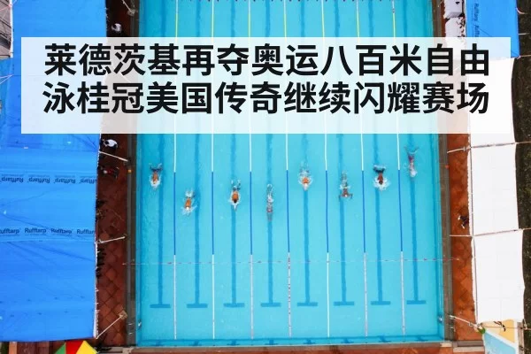 莱德茨基再夺奥运八百米自由泳桂冠美国传奇继续闪耀赛场