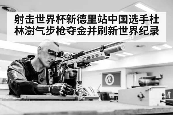 射击世界杯新德里站中国选手杜林澍气步枪夺金并刷新世界纪录
