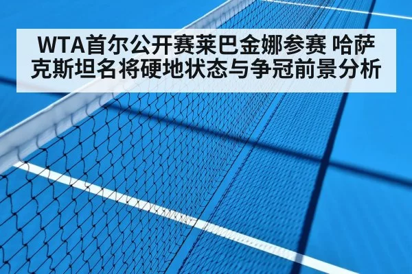 WTA首尔公开赛莱巴金娜参赛 哈萨克斯坦名将硬地状态与争冠前景分析