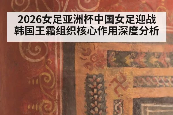 2026女足亚洲杯中国女足迎战韩国王霜组织核心作用深度分析
