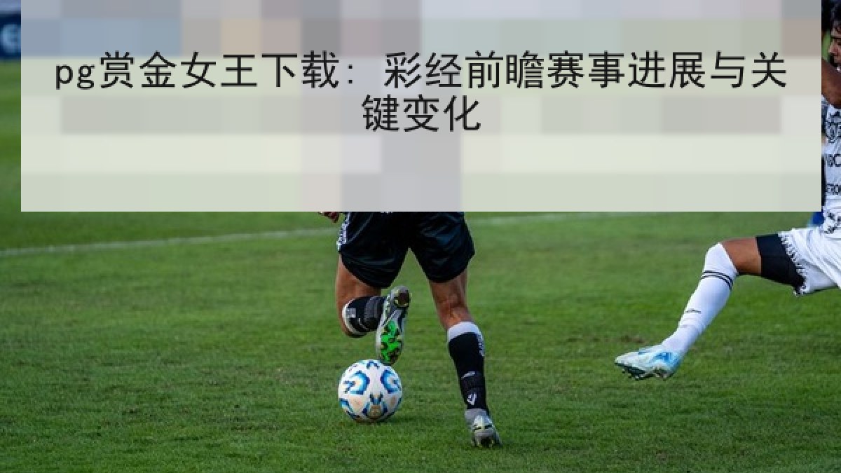 pg赏金女王下载: 彩经前瞻赛事进展与关键变化